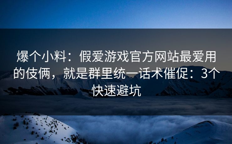 爆个小料：假爱游戏官方网站最爱用的伎俩，就是群里统一话术催促：3个快速避坑