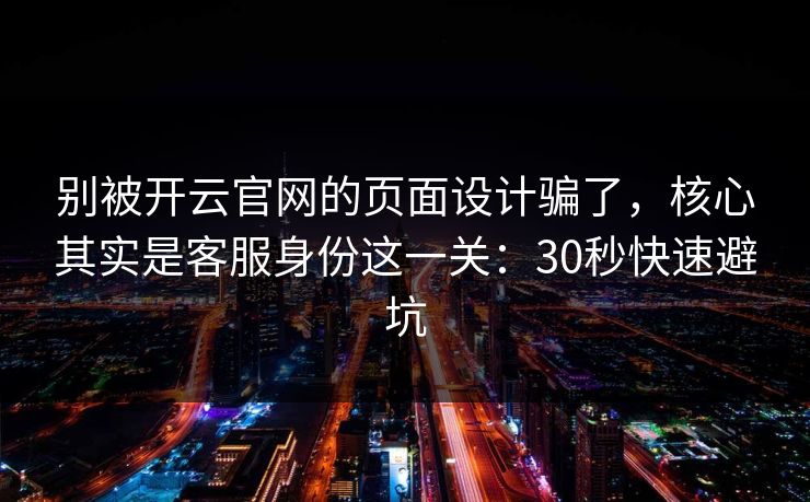 别被开云官网的页面设计骗了，核心其实是客服身份这一关：30秒快速避坑