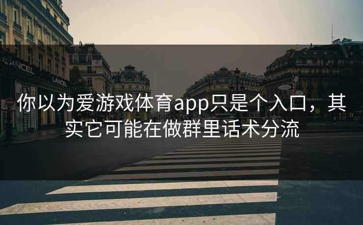 你以为爱游戏体育app只是个入口，其实它可能在做群里话术分流