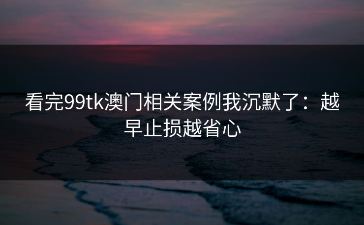 看完99tk澳门相关案例我沉默了：越早止损越省心