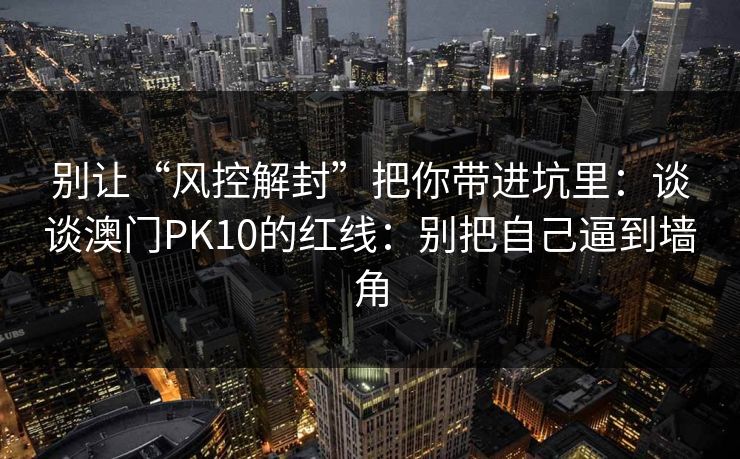 别让“风控解封”把你带进坑里：谈谈澳门PK10的红线：别把自己逼到墙角