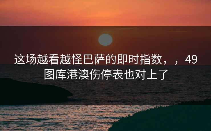 这场越看越怪巴萨的即时指数,,49图库港澳伤停表也对上了 这场越看越怪巴萨的即时指数,,49图库港澳伤停表也对上了