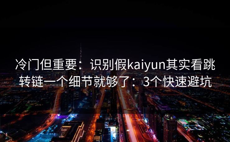 冷门但重要：识别假kaiyun其实看跳转链一个细节就够了：3个快速避坑