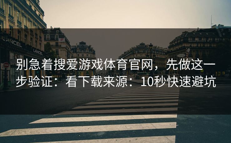别急着搜爱游戏体育官网，先做这一步验证：看下载来源：10秒快速避坑