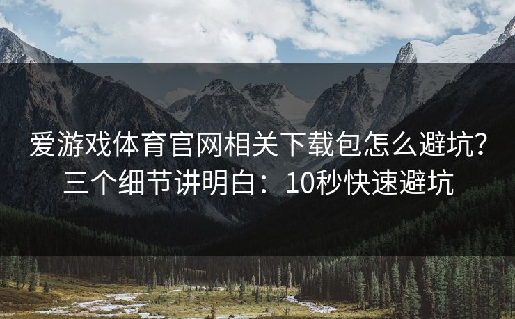 爱游戏体育官网相关下载包怎么避坑？三个细节讲明白：10秒快速避坑