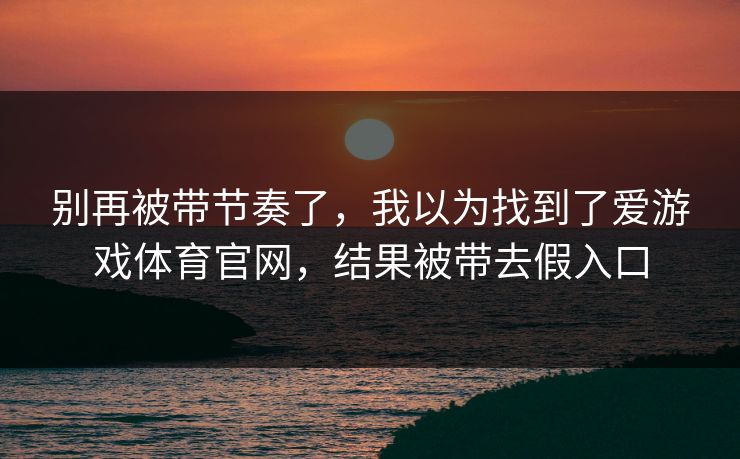 别再被带节奏了，我以为找到了爱游戏体育官网，结果被带去假入口