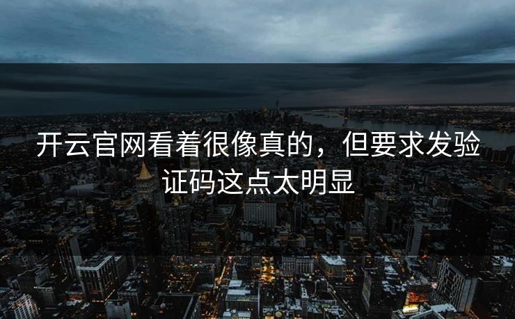 开云官网看着很像真的,但要求发验证码这点太明显 开云官网看着很像真的,但要求发验证码这点太明显
