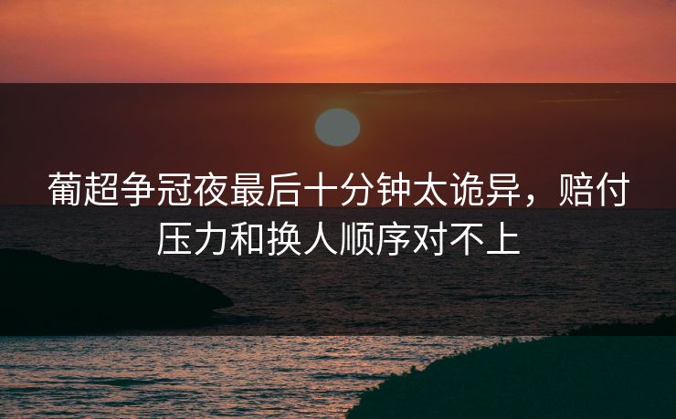 葡超争冠夜最后十分钟太诡异，赔付压力和换人顺序对不上