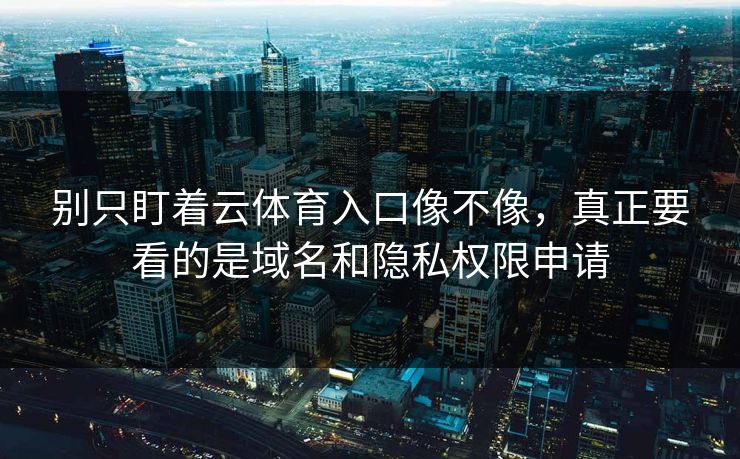 别只盯着云体育入口像不像,真正要看的是域名和隐私权限申请 别只盯着云体育入口像不像,真正要看的是域名和隐私权限申请