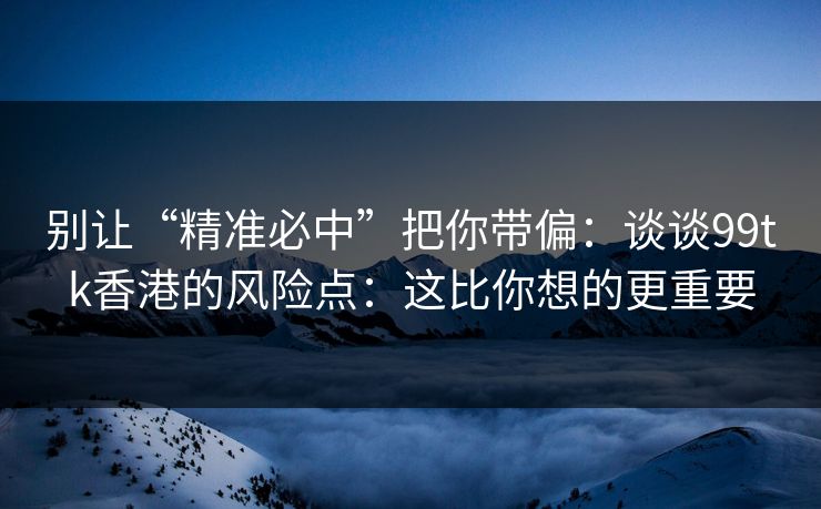 别让“精准必中”把你带偏:谈谈99tk香港的风险点:这比你想的更重要 别让“精准必中”把你带偏:谈谈99tk香港的风险点:这比你想的更重要
