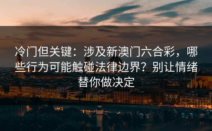 冷门但关键：涉及新澳门六合彩，哪些行为可能触碰法律边界？别让情绪替你做决定
