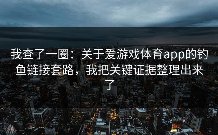 我查了一圈：关于爱游戏体育app的钓鱼链接套路，我把关键证据整理出来了