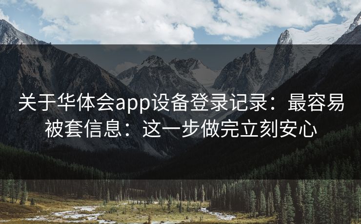 关于华体会app设备登录记录：最容易被套信息：这一步做完立刻安心