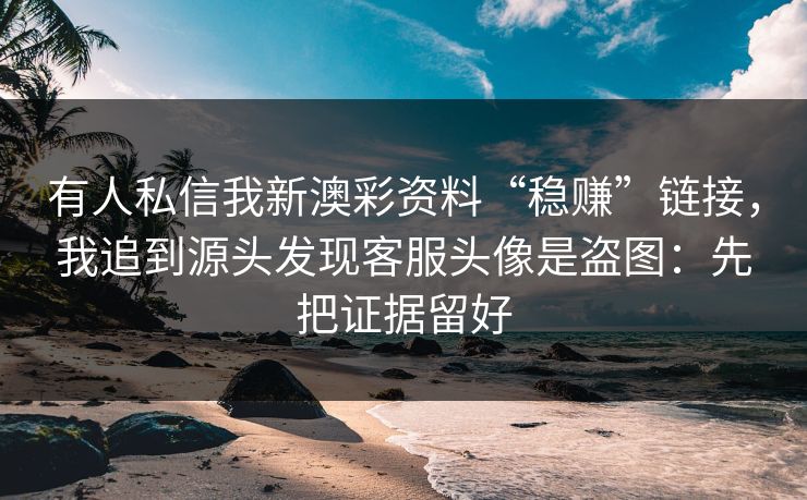 有人私信我新澳彩资料“稳赚”链接，我追到源头发现客服头像是盗图：先把证据留好