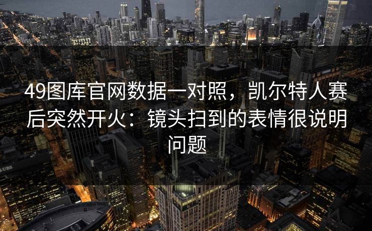 49图库官网数据一对照，凯尔特人赛后突然开火：镜头扫到的表情很说明问题
