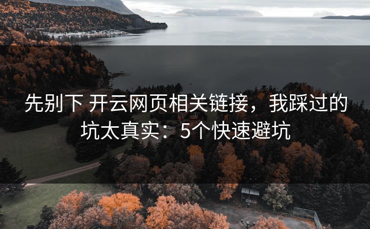 先别下 开云网页相关链接,我踩过的坑太真实:5个快速避坑 先别下 开云网页相关链接,我踩过的坑太真实:5个快速避坑