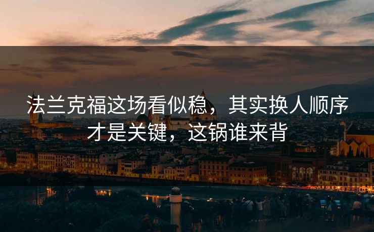 法兰克福这场看似稳，其实换人顺序才是关键，这锅谁来背