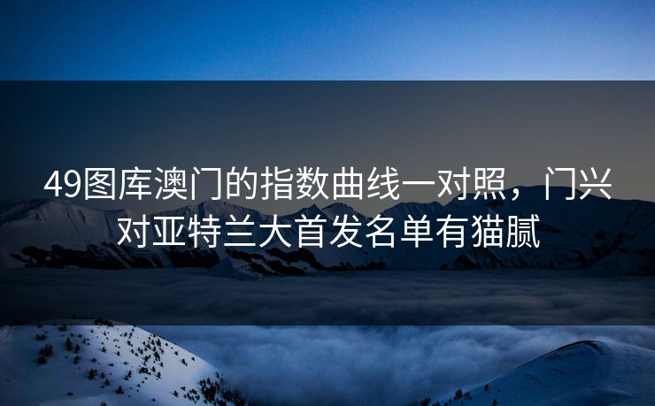 49图库澳门的指数曲线一对照，门兴对亚特兰大首发名单有猫腻