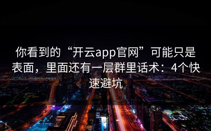 你看到的“开云app官网”可能只是表面，里面还有一层群里话术：4个快速避坑