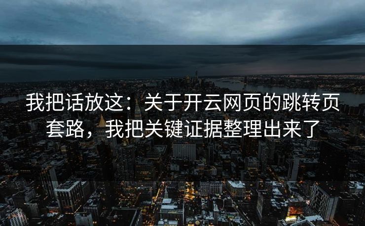 我把话放这：关于开云网页的跳转页套路，我把关键证据整理出来了