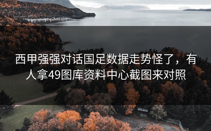 西甲强强对话国足数据走势怪了，有人拿49图库资料中心截图来对照