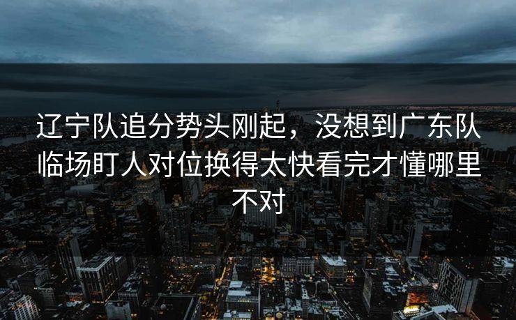 辽宁队追分势头刚起，没想到广东队临场盯人对位换得太快看完才懂哪里不对